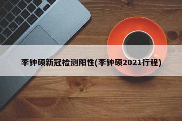 李钟硕新冠检测阳性(李钟硕2021行程)
