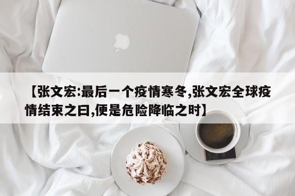 【张文宏:最后一个疫情寒冬,张文宏全球疫情结束之曰,便是危险降临之时】