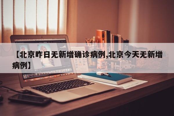 【北京昨日无新增确诊病例,北京今天无新增病例】