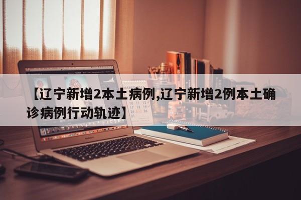 【辽宁新增2本土病例,辽宁新增2例本土确诊病例行动轨迹】