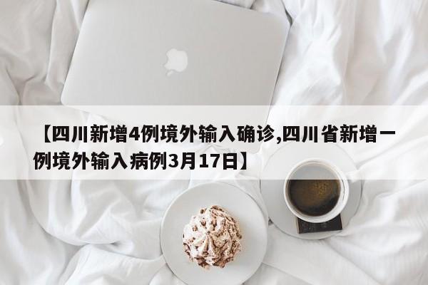 【四川新增4例境外输入确诊,四川省新增一例境外输入病例3月17日】
