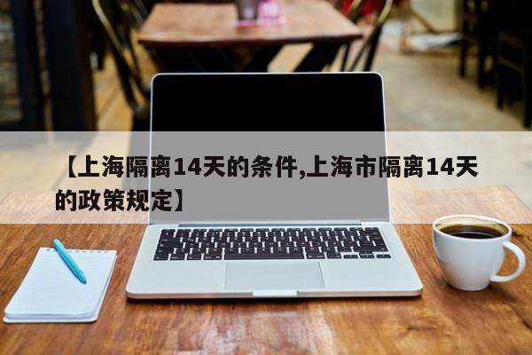 【上海隔离14天的条件,上海市隔离14天的政策规定】