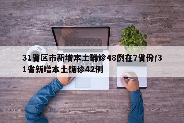 31省区市新增本土确诊48例在7省份/31省新增本土确诊42例