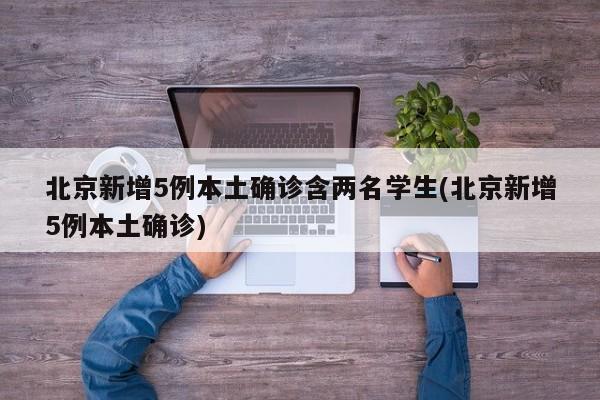 北京新增5例本土确诊含两名学生(北京新增5例本土确诊)