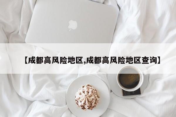 【成都高风险地区,成都高风险地区查询】