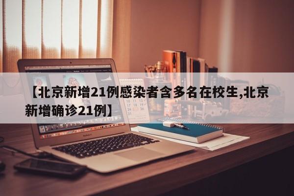 【北京新增21例感染者含多名在校生,北京新增确诊21例】