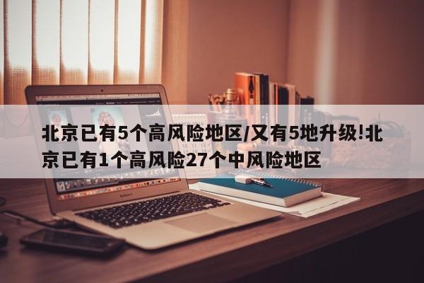 北京已有5个高风险地区/又有5地升级!北京已有1个高风险27个中风险地区