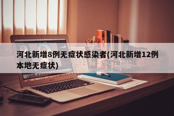 河北新增8例无症状感染者(河北新增12例本地无症状)