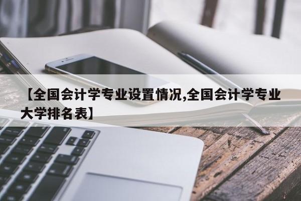 【全国会计学专业设置情况,全国会计学专业大学排名表】