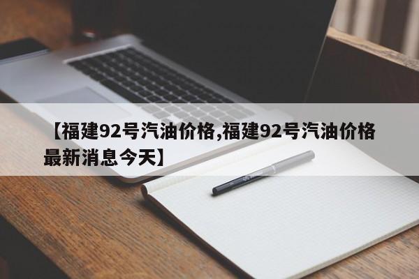 【福建92号汽油价格,福建92号汽油价格最新消息今天】