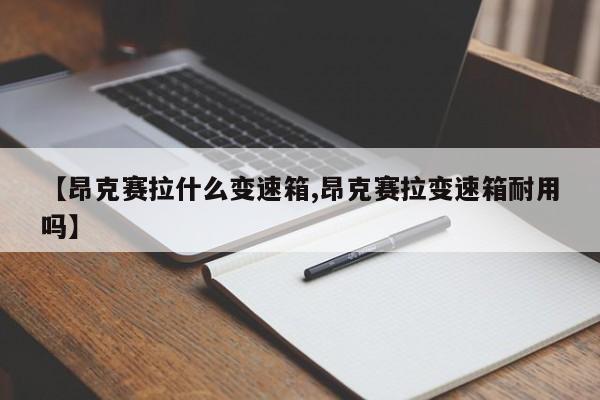 【昂克赛拉什么变速箱,昂克赛拉变速箱耐用吗】