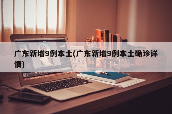 广东新增9例本土(广东新增9例本土确诊详情)