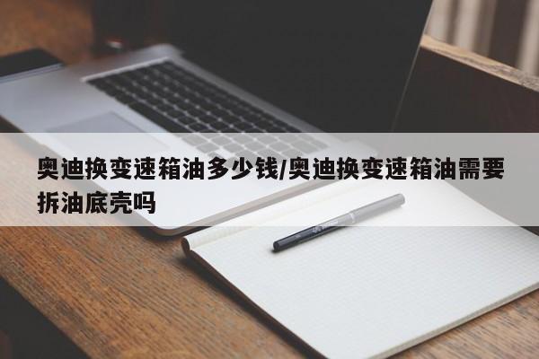 奥迪换变速箱油多少钱/奥迪换变速箱油需要拆油底壳吗