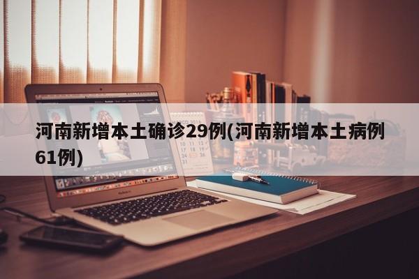 河南新增本土确诊29例(河南新增本土病例61例)