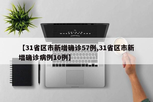 【31省区市新增确诊57例,31省区市新增确诊病例10例】