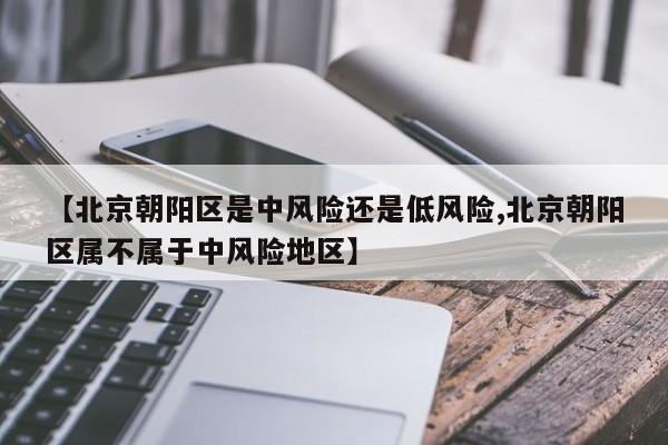 【北京朝阳区是中风险还是低风险,北京朝阳区属不属于中风险地区】