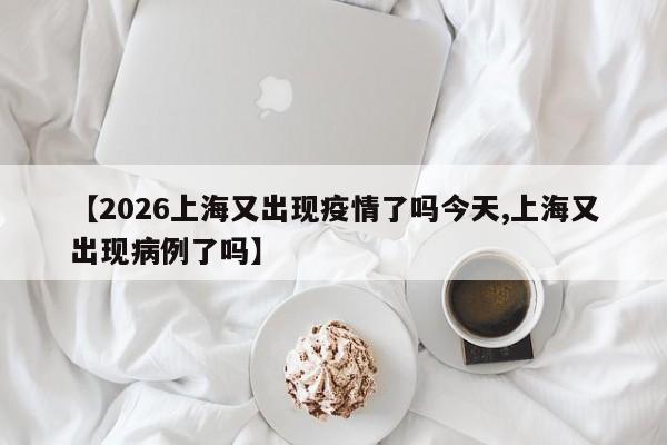 【2026上海又出现疫情了吗今天,上海又出现病例了吗】