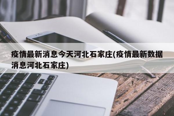疫情最新消息今天河北石家庄(疫情最新数据消息河北石家庄)