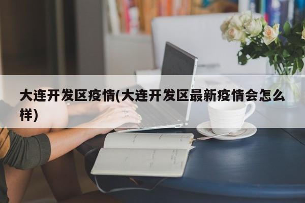 大连开发区疫情(大连开发区最新疫情会怎么样)