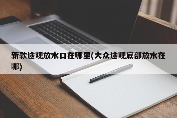 新款途观放水口在哪里(大众途观底部放水在哪)