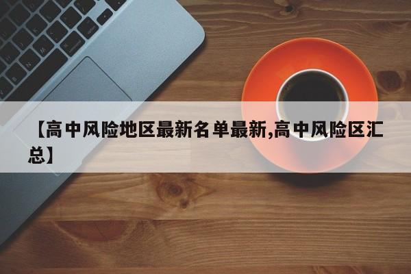 【高中风险地区最新名单最新,高中风险区汇总】