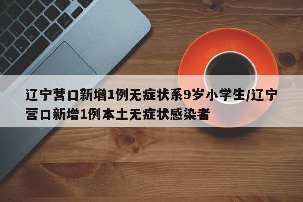 辽宁营口新增1例无症状系9岁小学生/辽宁营口新增1例本土无症状感染者