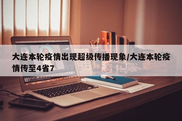 大连本轮疫情出现超级传播现象/大连本轮疫情传至4省7