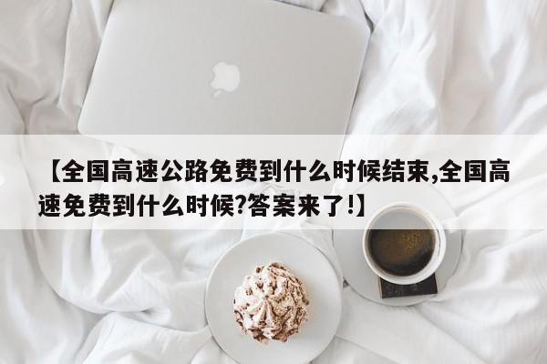 【全国高速公路免费到什么时候结束,全国高速免费到什么时候?答案来了!】