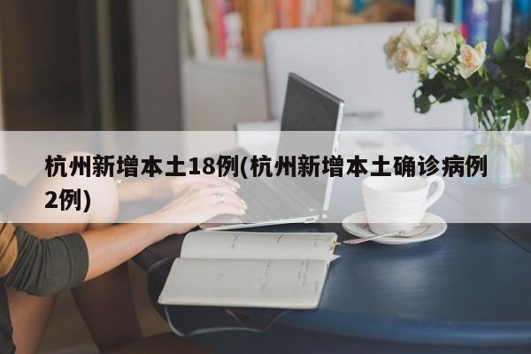 杭州新增本土18例(杭州新增本土确诊病例2例)