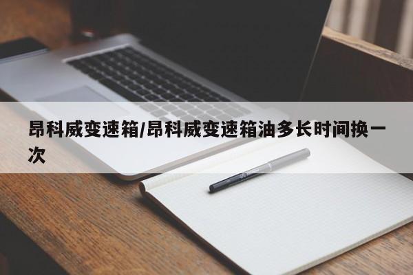 昂科威变速箱/昂科威变速箱油多长时间换一次