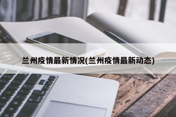 兰州疫情最新情况(兰州疫情最新动态)