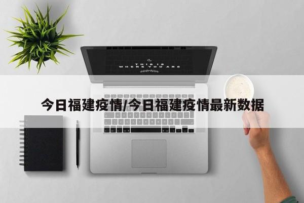 今日福建疫情/今日福建疫情最新数据