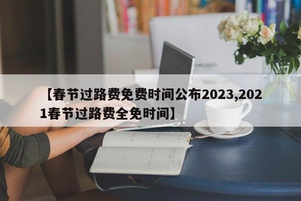 【春节过路费免费时间公布2023,2021春节过路费全免时间】