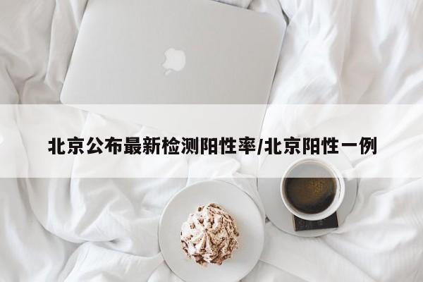 北京公布最新检测阳性率/北京阳性一例