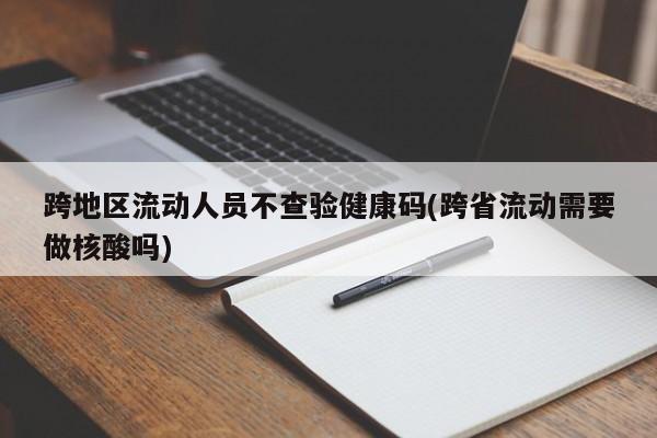跨地区流动人员不查验健康码(跨省流动需要做核酸吗)