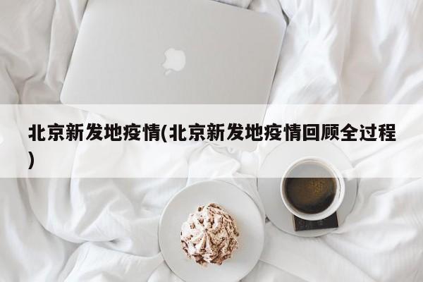 北京新发地疫情(北京新发地疫情回顾全过程)