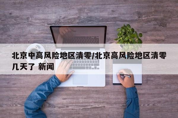 北京中高风险地区清零/北京高风险地区清零几天了 新闻