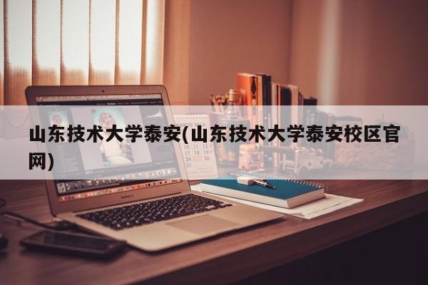 山东技术大学泰安(山东技术大学泰安校区官网)