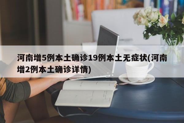 河南增5例本土确诊19例本土无症状(河南增2例本土确诊详情)