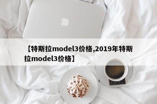 【特斯拉model3价格,2019年特斯拉model3价格】