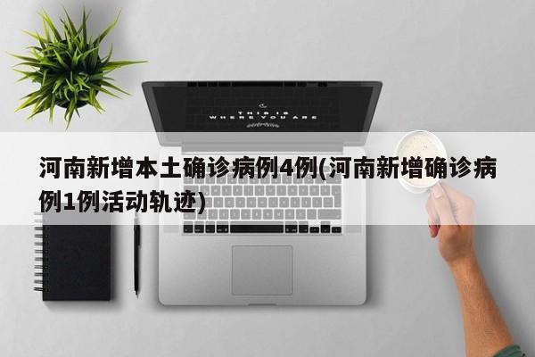 河南新增本土确诊病例4例(河南新增确诊病例1例活动轨迹)
