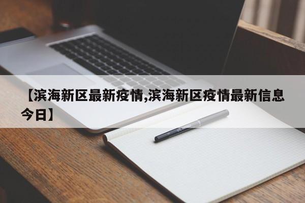 【滨海新区最新疫情,滨海新区疫情最新信息今日】