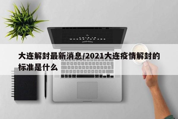 大连解封最新消息/2021大连疫情解封的标准是什么