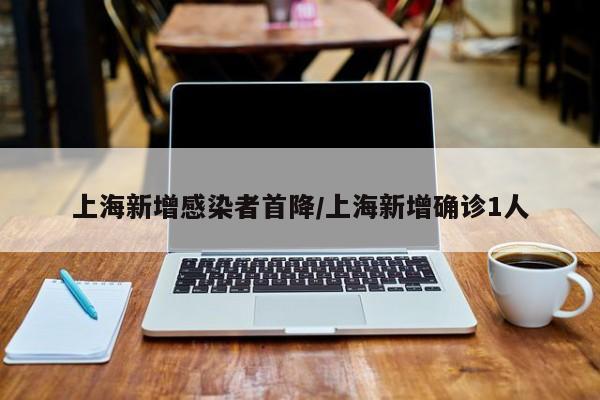 上海新增感染者首降/上海新增确诊1人