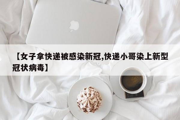 【女子拿快递被感染新冠,快递小哥染上新型冠状病毒】