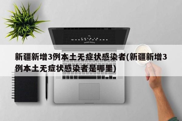 新疆新增3例本土无症状感染者(新疆新增3例本土无症状感染者是哪里)
