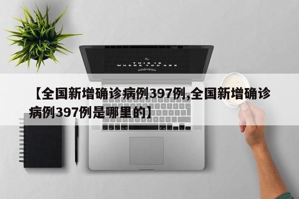 【全国新增确诊病例397例,全国新增确诊病例397例是哪里的】