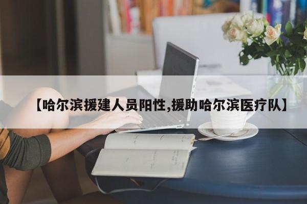 【哈尔滨援建人员阳性,援助哈尔滨医疗队】
