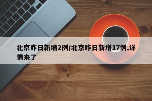 北京昨日新增2例/北京昨日新增17例,详情来了