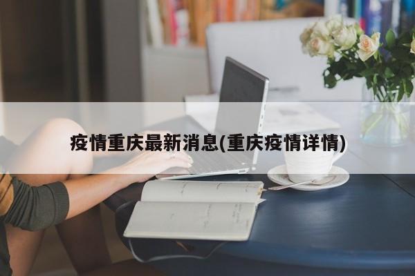 疫情重庆最新消息(重庆疫情详情)